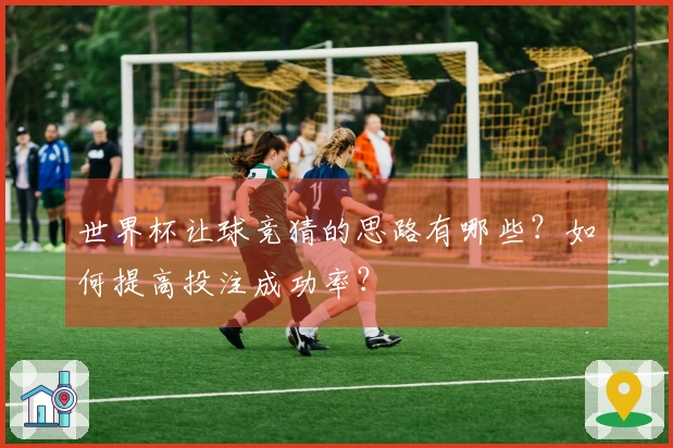 世界杯让球竞猜的思路有哪些？如何提高投注成功率？