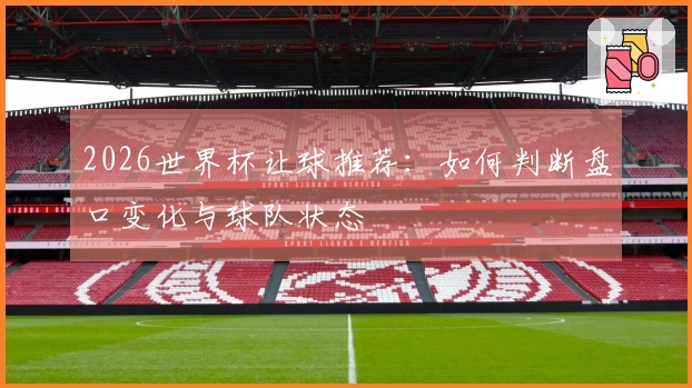 2026世界杯让球推荐：如何判断盘口变化与球队状态