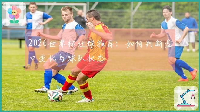 2026世界杯让球推荐：如何判断盘口变化与球队状态