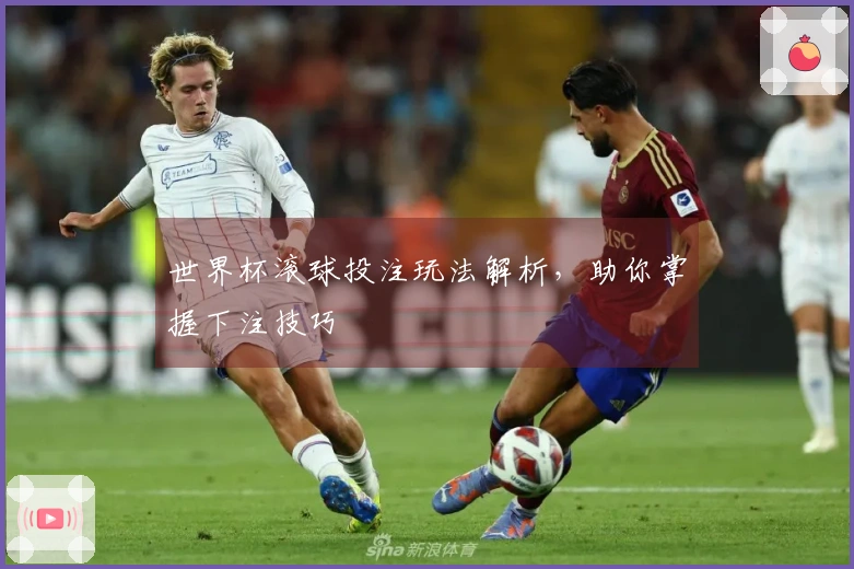 世界杯滚球投注玩法解析，助你掌握下注技巧