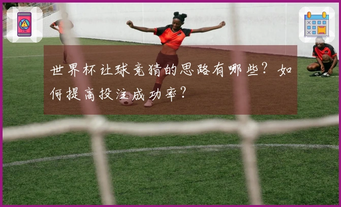 世界杯让球竞猜的思路有哪些？如何提高投注成功率？