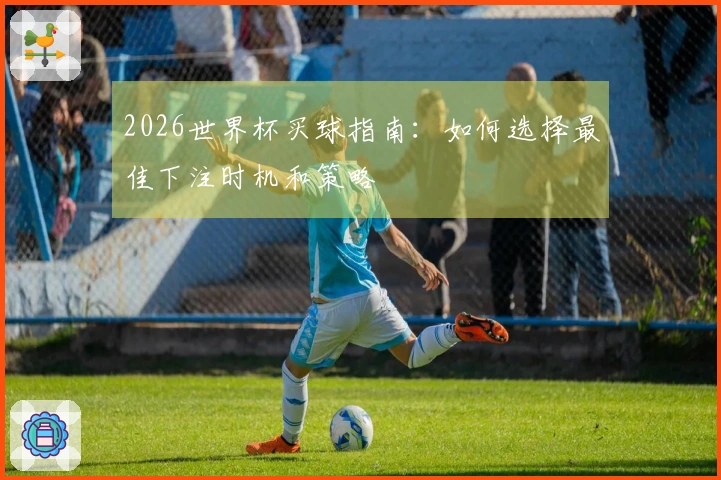 2026世界杯买球指南：如何选择最佳下注时机和策略