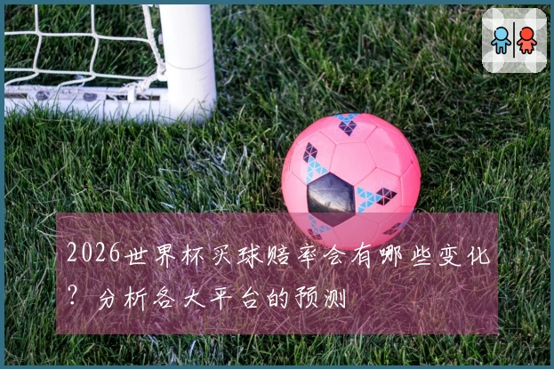 2026世界杯买球赔率会有哪些变化？分析各大平台的预测