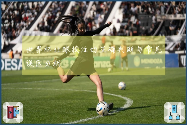 世界杯让球投注的正确判断与常见误区分析