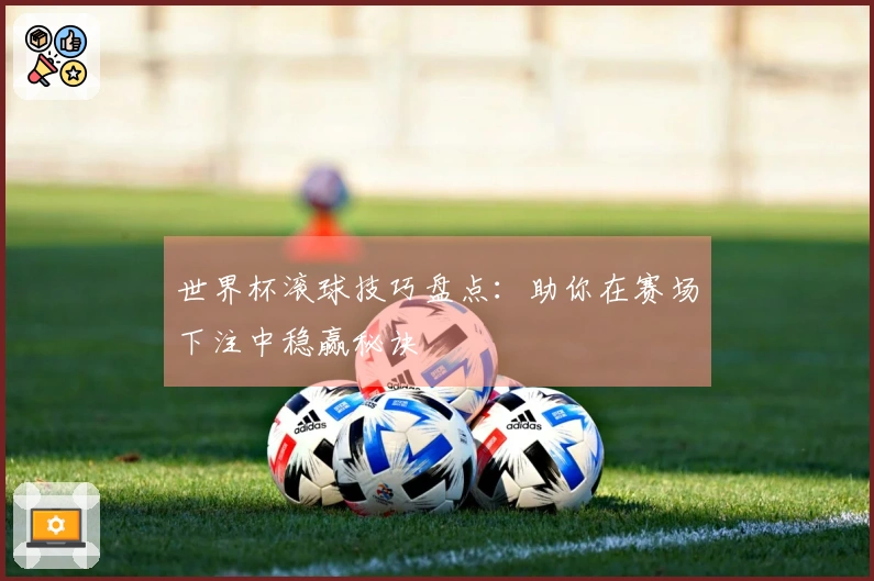 世界杯滚球技巧盘点：助你在赛场下注中稳赢秘诀