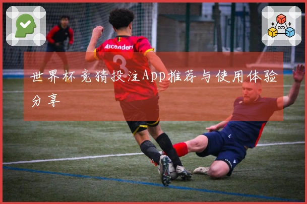 世界杯竞猜投注App推荐与使用体验分享