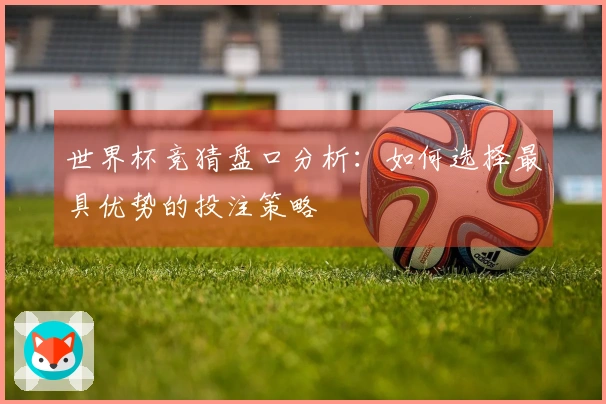 世界杯竞猜盘口分析：如何选择最具优势的投注策略