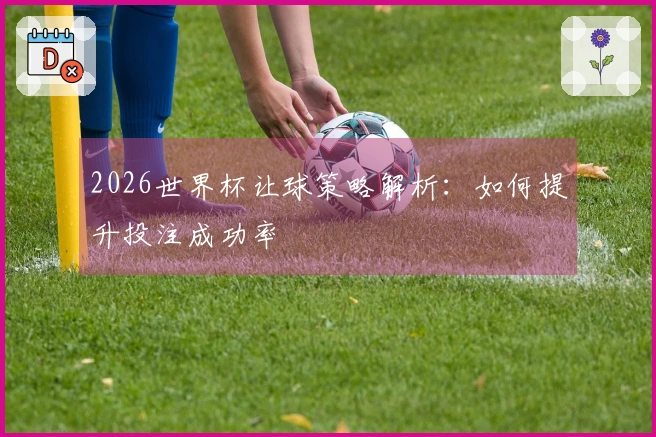 2026世界杯让球策略解析：如何提升投注成功率