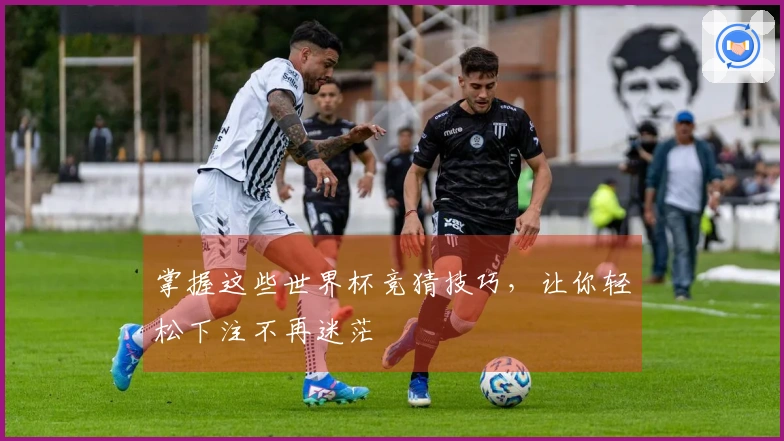 掌握这些世界杯竞猜技巧，让你轻松下注不再迷茫