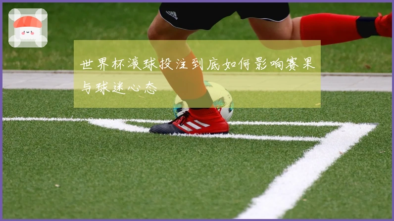 世界杯滚球投注到底如何影响赛果与球迷心态
