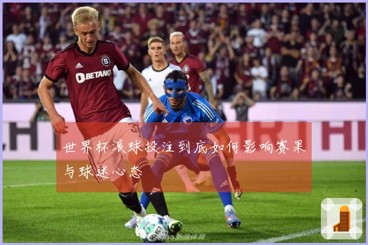 世界杯滚球投注到底如何影响赛果与球迷心态
