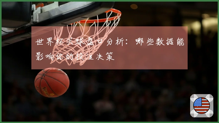 世界杯买球盘口分析：哪些数据能影响你的投注决策