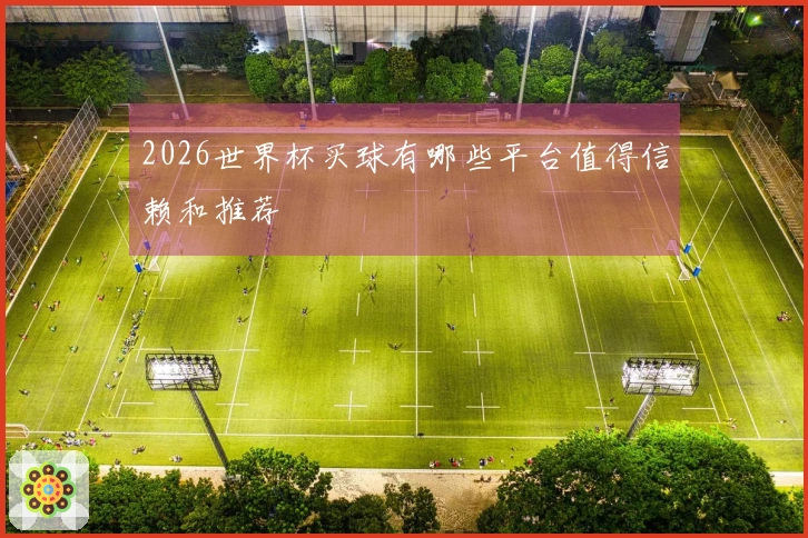 2026世界杯买球有哪些平台值得信赖和推荐