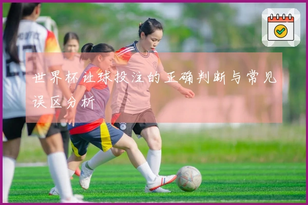 世界杯让球投注的正确判断与常见误区分析