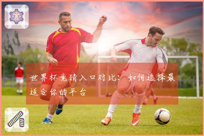 世界杯竞猜入口对比：如何选择最适合你的平台
