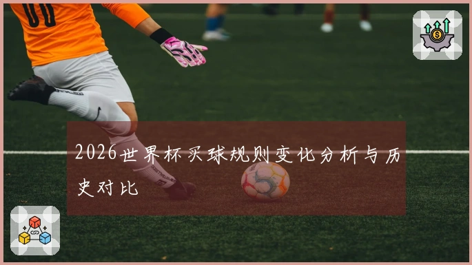 2026世界杯买球规则变化分析与历史对比