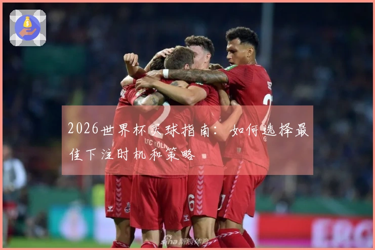 2026世界杯买球指南：如何选择最佳下注时机和策略