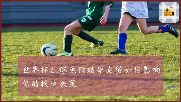 世界杯让球竞猜赔率走势如何影响你的投注决策