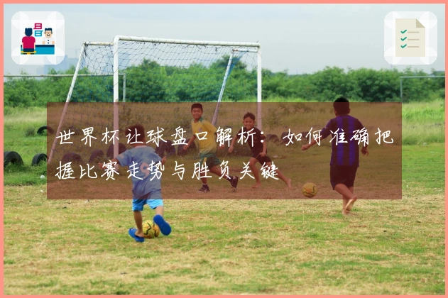 世界杯让球盘口解析：如何准确把握比赛走势与胜负关键