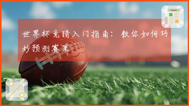 世界杯竞猜入门指南：教你如何巧妙预测赛果