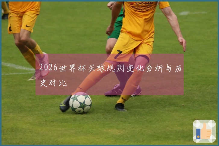 2026世界杯买球规则变化分析与历史对比